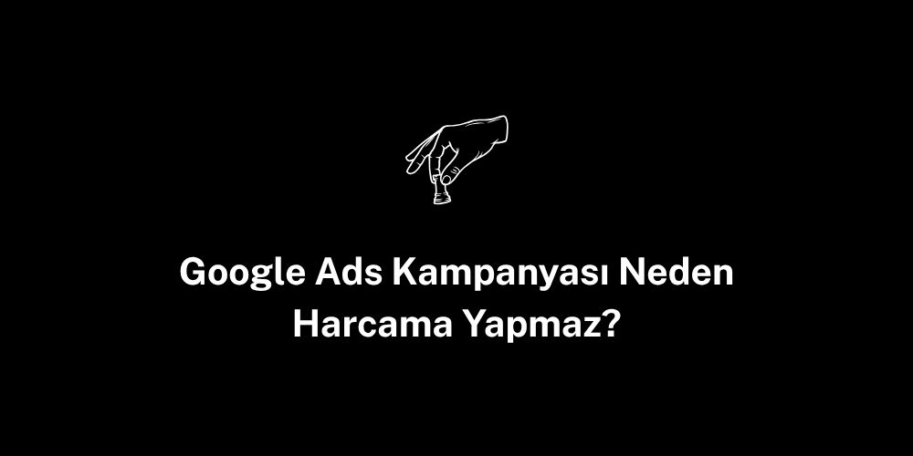 Google Ads Kampanyası Neden Harcama Yapmaz?