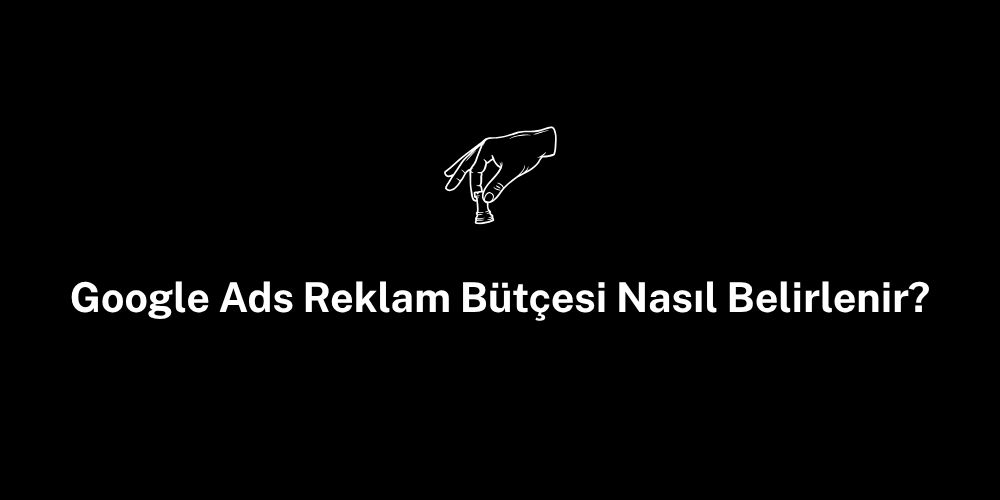 Google Ads Reklam Bütçesi Nasıl Belirlenir