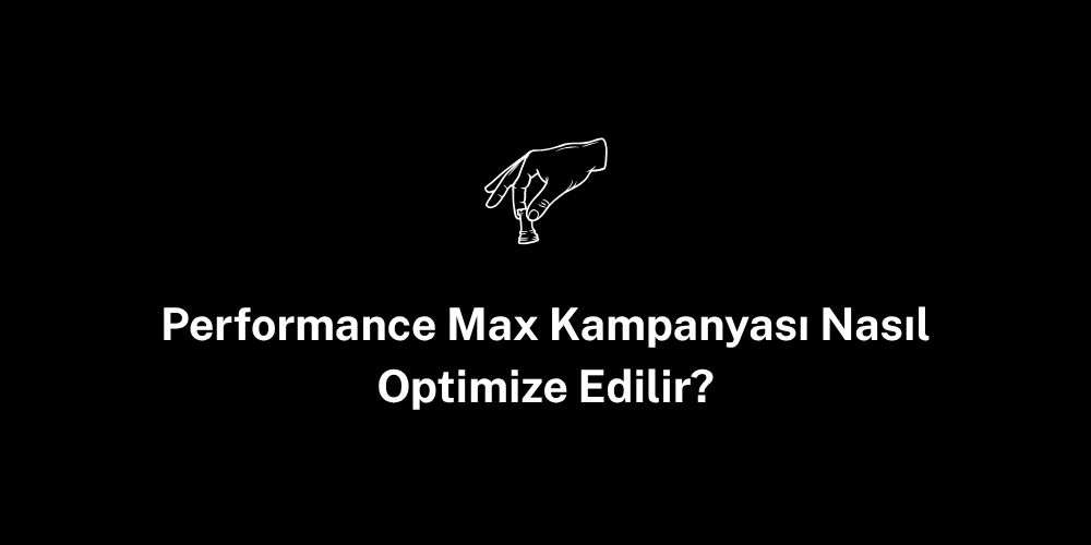 Performance Max Kampanyası Nasıl Optimize Edilir